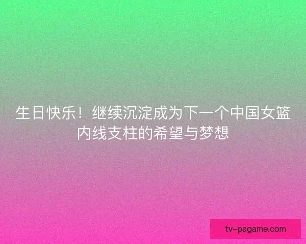 生日快乐！继续沉淀成为下一个中国女篮内线支柱的希望与梦想