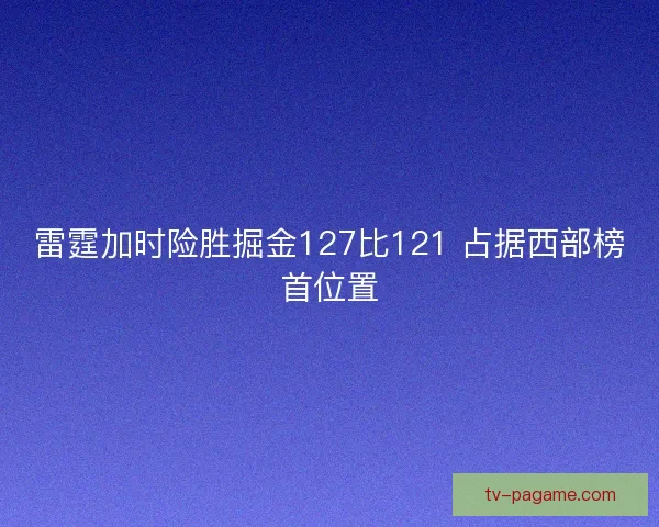 雷霆加时险胜掘金127比121 占据西部榜首位置