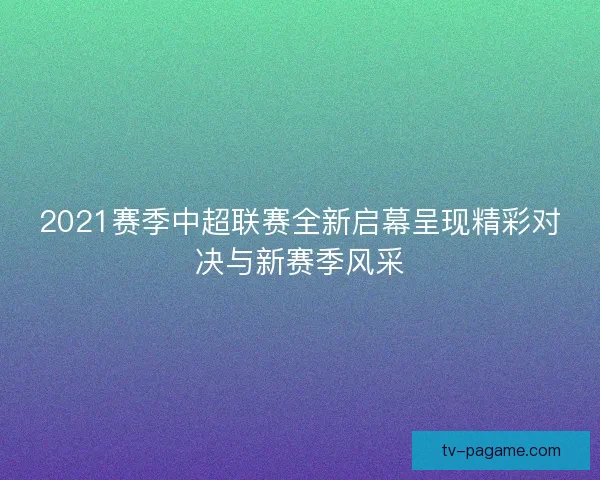 2021赛季中超联赛全新启幕呈现精彩对决与新赛季风采 2021赛季中超联赛全新启幕呈现精彩对决与新赛季风采