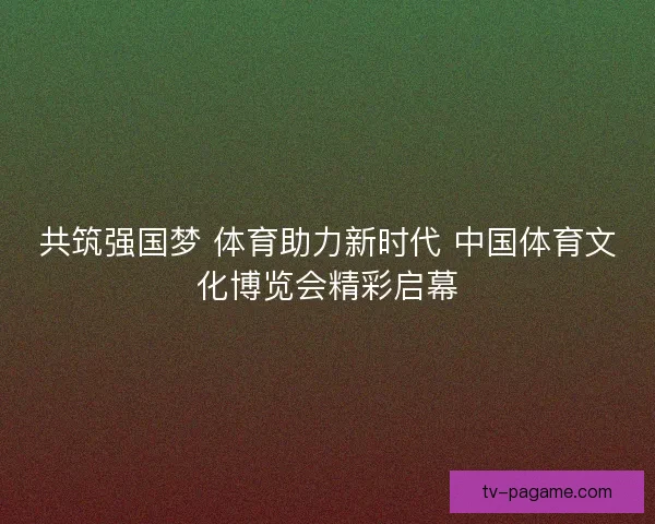 共筑强国梦 体育助力新时代 中国体育文化博览会精彩启幕 共筑强国梦 体育助力新时代 中国体育文化博览会精彩启幕