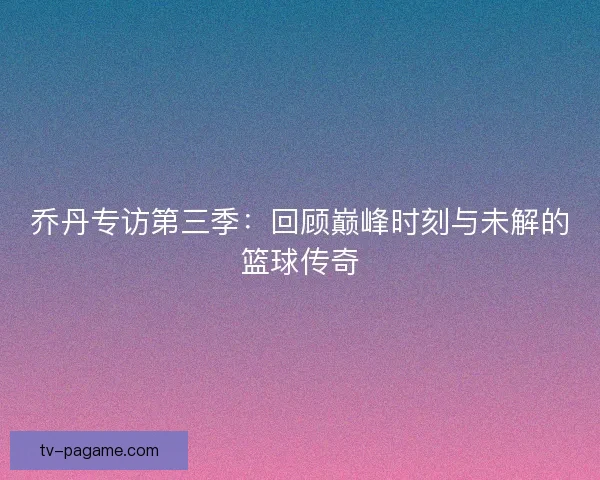 乔丹专访第三季：回顾巅峰时刻与未解的篮球传奇