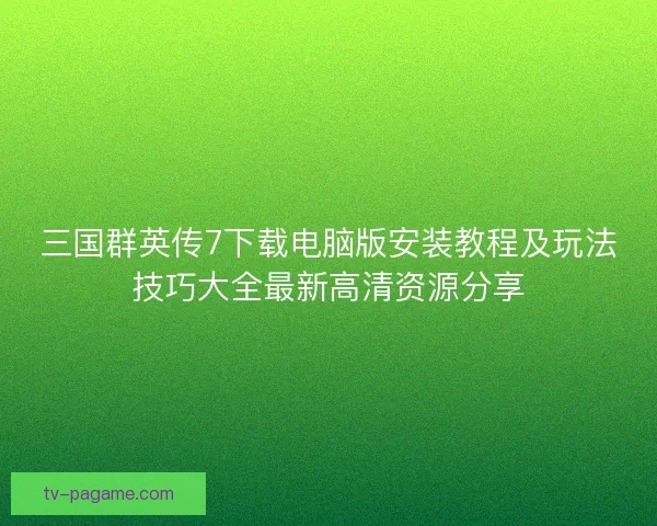 三国群英传7下载电脑版安装教程及玩法技巧大全最新高清资源分享