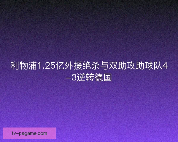 利物浦1.25亿外援绝杀与双助攻助球队4-3逆转德国