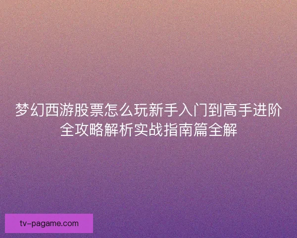 梦幻西游股票怎么玩新手入门到高手进阶全攻略解析实战指南篇全解