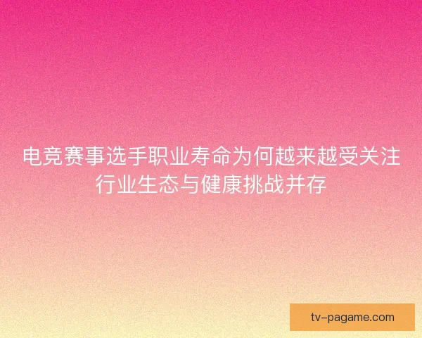 电竞赛事选手职业寿命为何越来越受关注行业生态与健康挑战并存