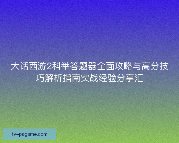 大话西游2科举答题器全面攻略与高分技巧解析指南实战经验分享汇