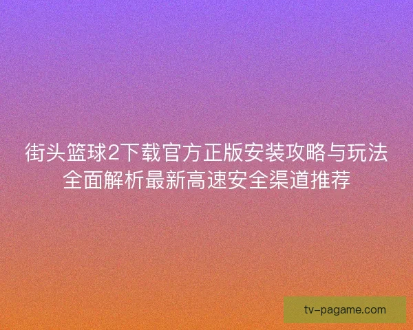 街头篮球2下载官方正版安装攻略与玩法全面解析最新高速安全渠道推荐 街头篮球2下载官方正版安装攻略与玩法全面解析最新高速安全渠道推荐