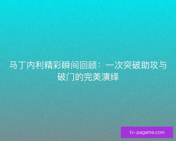 马丁内利精彩瞬间回顾:一次突破助攻与破门的完美演绎 马丁内利精彩瞬间回顾:一次突破助攻与破门的完美演绎