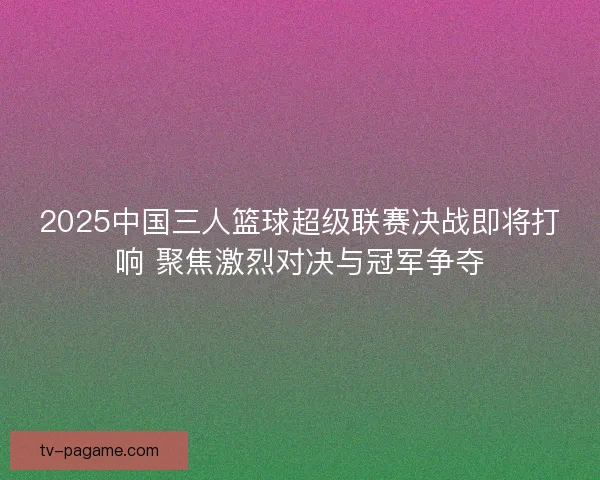 2025中国三人篮球超级联赛决战即将打响 聚焦激烈对决与冠军争夺 2025中国三人篮球超级联赛决战即将打响 聚焦激烈对决与冠军争夺