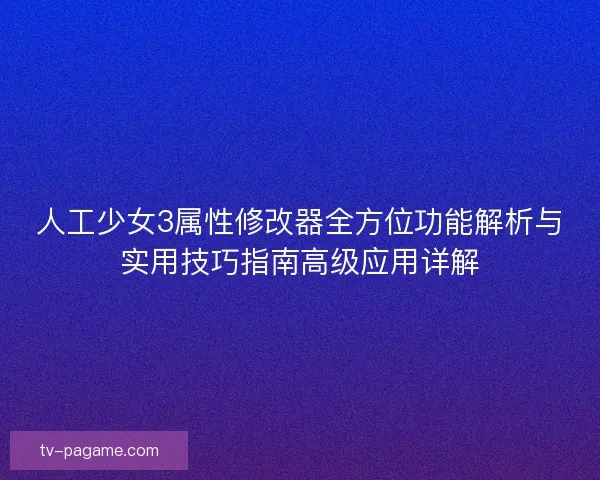 人工少女3属性修改器全方位功能解析与实用技巧指南高级应用详解 人工少女3属性修改器全方位功能解析与实用技巧指南高级应用详解