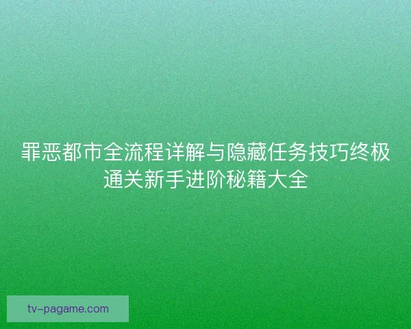罪恶都市全流程详解与隐藏任务技巧终极通关新手进阶秘籍大全