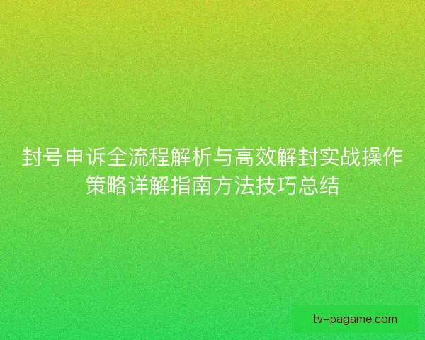 封号申诉全流程解析与高效解封实战操作策略详解指南方法技巧总结