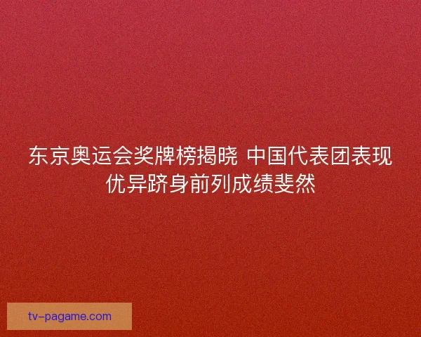 东京奥运会奖牌榜揭晓 中国代表团表现优异跻身前列成绩斐然