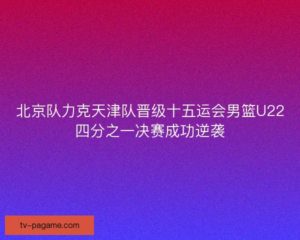 北京队力克天津队晋级十五运会男篮U22四分之一决赛成功逆袭